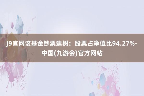 J9官网该基金钞票建树：股票占净值比94.27%-中国(九游会)官方网站