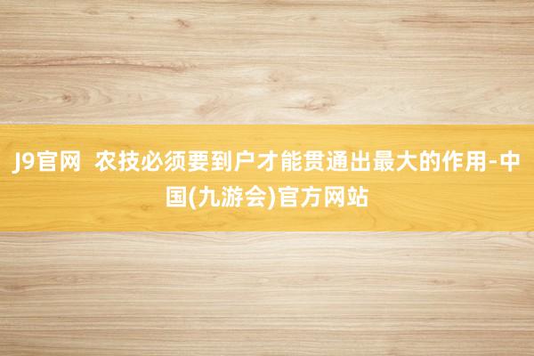 J9官网  农技必须要到户才能贯通出最大的作用-中国(九游会)官方网站