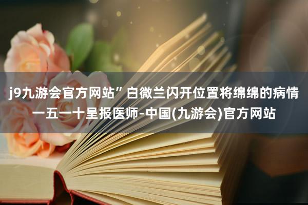 j9九游会官方网站”白微兰闪开位置将绵绵的病情一五一十呈报医师-中国(九游会)官方网站