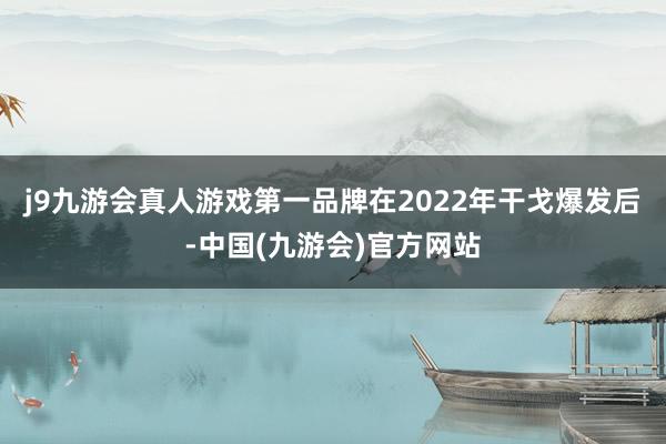 j9九游会真人游戏第一品牌在2022年干戈爆发后-中国(九游会)官方网站