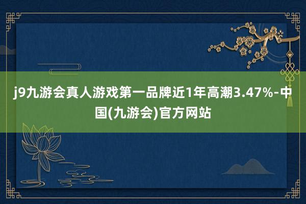 j9九游会真人游戏第一品牌近1年高潮3.47%-中国(九游会)官方网站