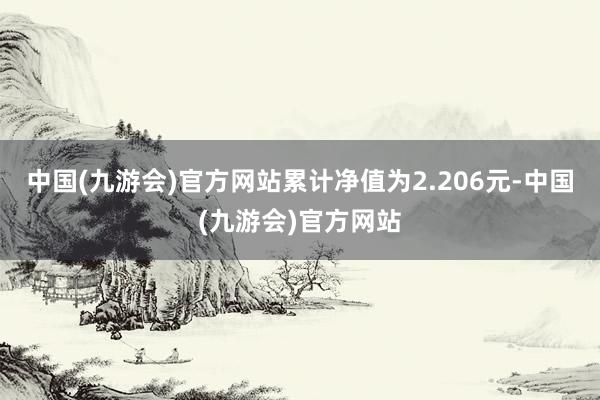 中国(九游会)官方网站累计净值为2.206元-中国(九游会)官方网站