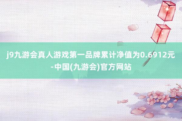 j9九游会真人游戏第一品牌累计净值为0.6912元-中国(九游会)官方网站