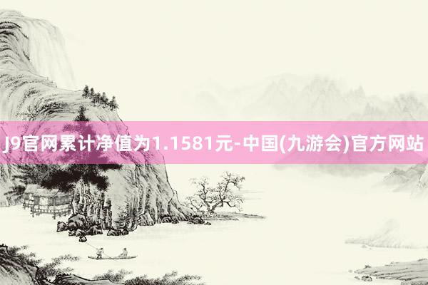 J9官网累计净值为1.1581元-中国(九游会)官方网站