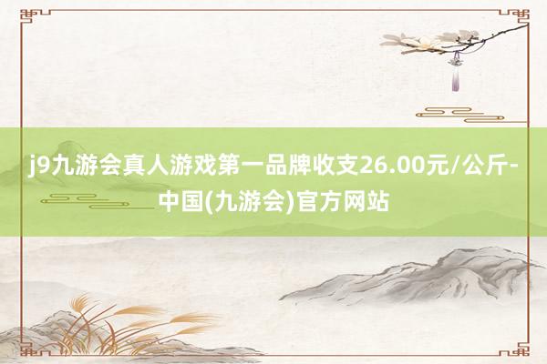 j9九游会真人游戏第一品牌收支26.00元/公斤-中国(九游会)官方网站