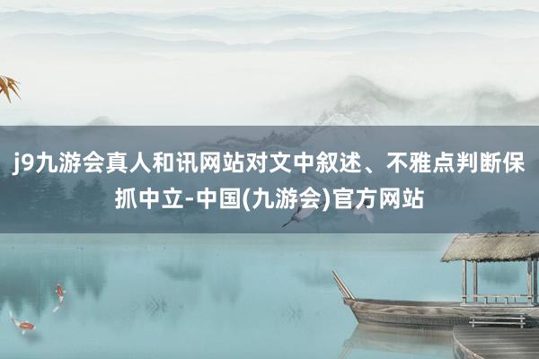 j9九游会真人和讯网站对文中叙述、不雅点判断保抓中立-中国(九游会)官方网站