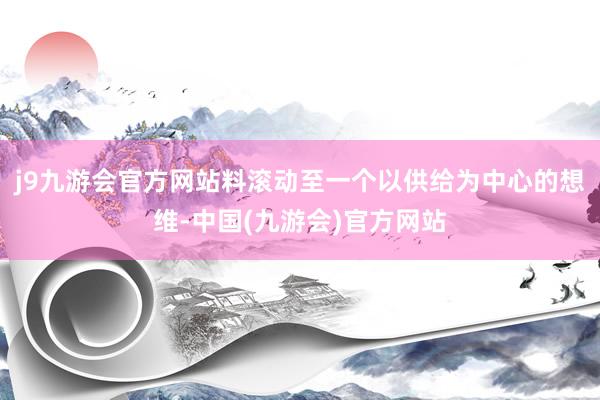 j9九游会官方网站料滚动至一个以供给为中心的想维-中国(九游会)官方网站