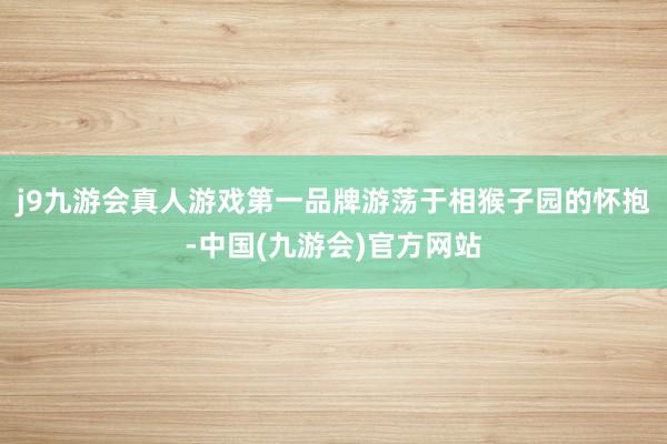 j9九游会真人游戏第一品牌游荡于相猴子园的怀抱-中国(九游会)官方网站