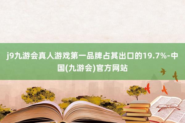 j9九游会真人游戏第一品牌占其出口的19.7%-中国(九游会)官方网站