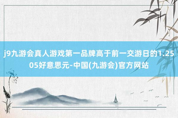 j9九游会真人游戏第一品牌高于前一交游日的1.2505好意思元-中国(九游会)官方网站