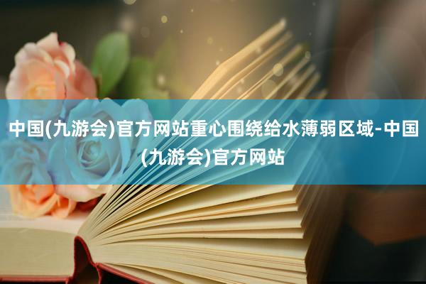 中国(九游会)官方网站重心围绕给水薄弱区域-中国(九游会)官方网站