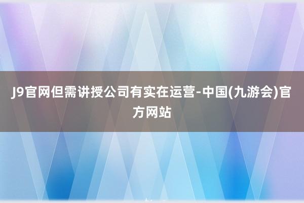 J9官网但需讲授公司有实在运营-中国(九游会)官方网站