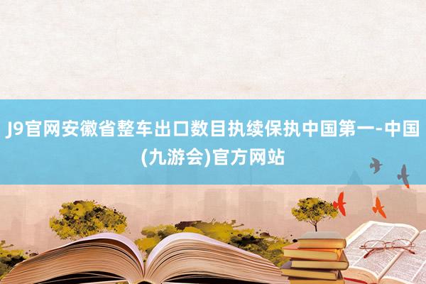 J9官网安徽省整车出口数目执续保执中国第一-中国(九游会)官方网站