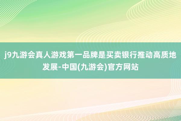 j9九游会真人游戏第一品牌是买卖银行推动高质地发展-中国(九游会)官方网站