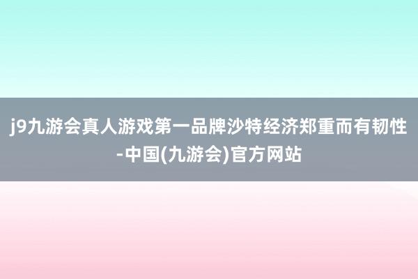 j9九游会真人游戏第一品牌沙特经济郑重而有韧性-中国(九游会)官方网站