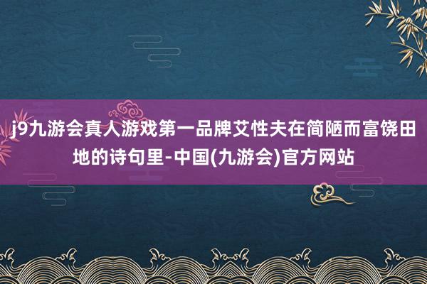 j9九游会真人游戏第一品牌艾性夫在简陋而富饶田地的诗句里-中国(九游会)官方网站