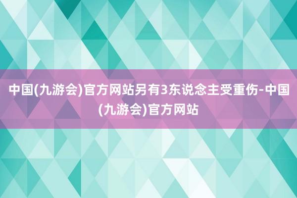 中国(九游会)官方网站另有3东说念主受重伤-中国(九游会)官方网站