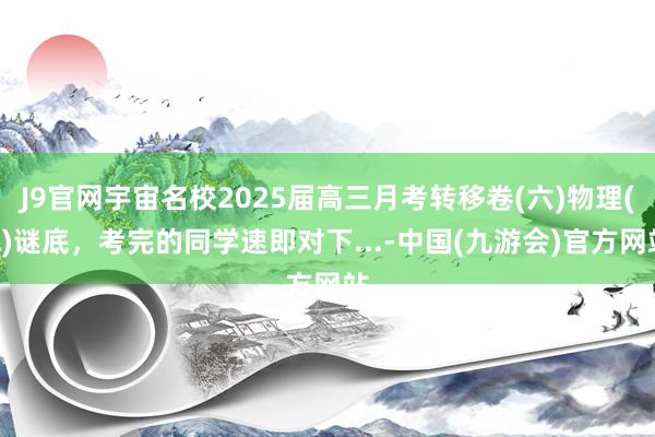 J9官网宇宙名校2025届高三月考转移卷(六)物理(A)谜底，考完的同学速即对下...-中国(九游会)官方网站