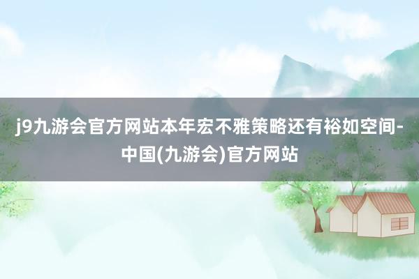 j9九游会官方网站本年宏不雅策略还有裕如空间-中国(九游会)官方网站