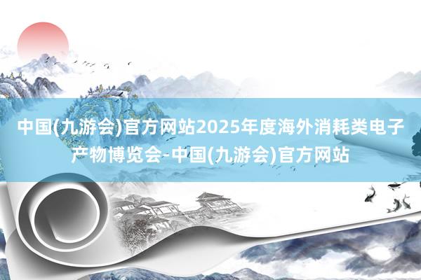 中国(九游会)官方网站2025年度海外消耗类电子产物博览会-中国(九游会)官方网站