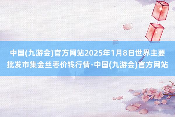 中国(九游会)官方网站2025年1月8日世界主要批发市集金丝枣价钱行情-中国(九游会)官方网站