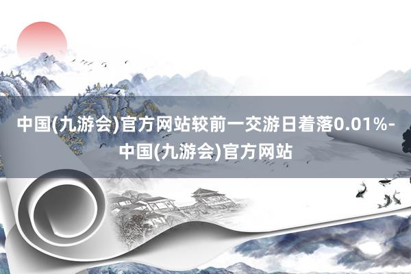 中国(九游会)官方网站较前一交游日着落0.01%-中国(九游会)官方网站