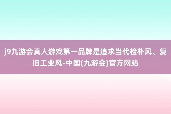 j9九游会真人游戏第一品牌是追求当代检朴风、复旧工业风-中国(九游会)官方网站