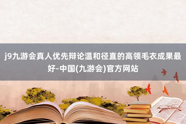 j9九游会真人优先辩论温和径直的高领毛衣成果最好-中国(九游会)官方网站