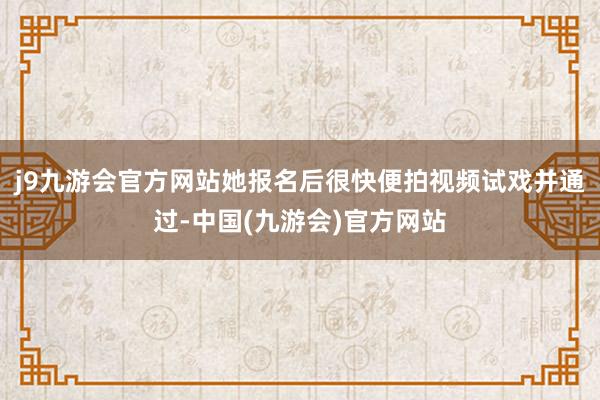 j9九游会官方网站她报名后很快便拍视频试戏并通过-中国(九游会)官方网站