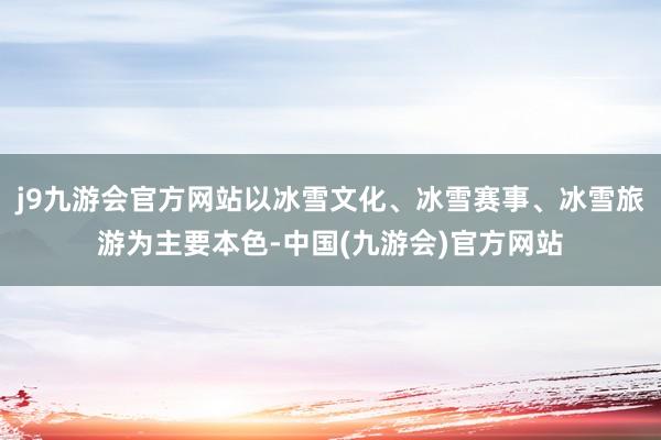 j9九游会官方网站以冰雪文化、冰雪赛事、冰雪旅游为主要本色-中国(九游会)官方网站