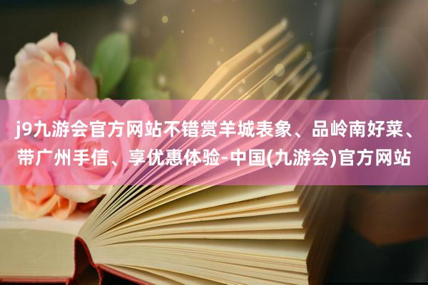 j9九游会官方网站不错赏羊城表象、品岭南好菜、带广州手信、享优惠体验-中国(九游会)官方网站