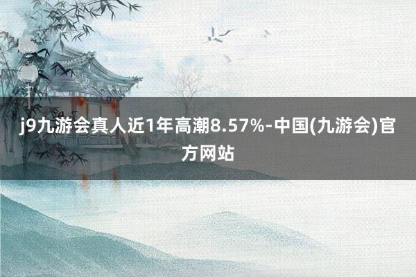 j9九游会真人近1年高潮8.57%-中国(九游会)官方网站