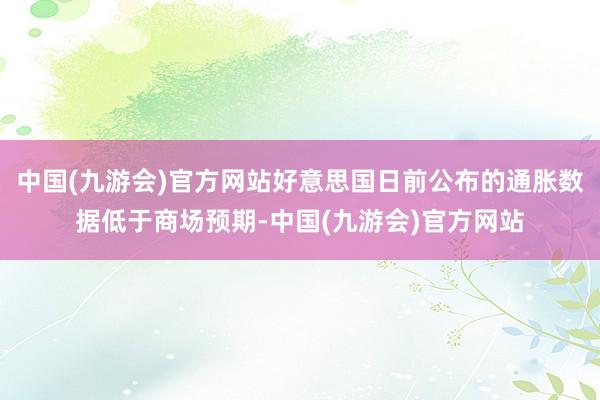 中国(九游会)官方网站好意思国日前公布的通胀数据低于商场预期-中国(九游会)官方网站