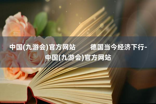 中国(九游会)官方网站        德国当今经济下行-中国(九游会)官方网站