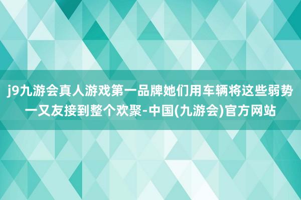 j9九游会真人游戏第一品牌她们用车辆将这些弱势一又友接到整个欢聚-中国(九游会)官方网站