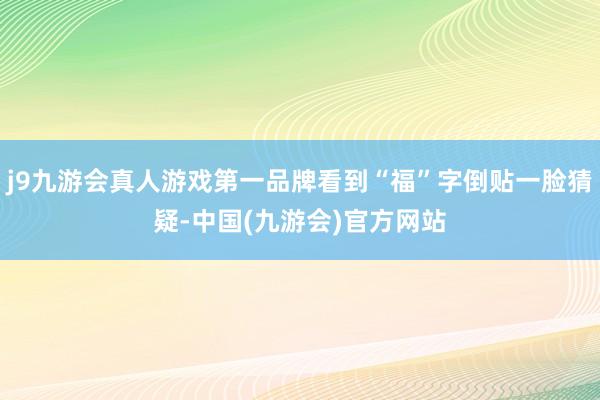 j9九游会真人游戏第一品牌看到“福”字倒贴一脸猜疑-中国(九游会)官方网站