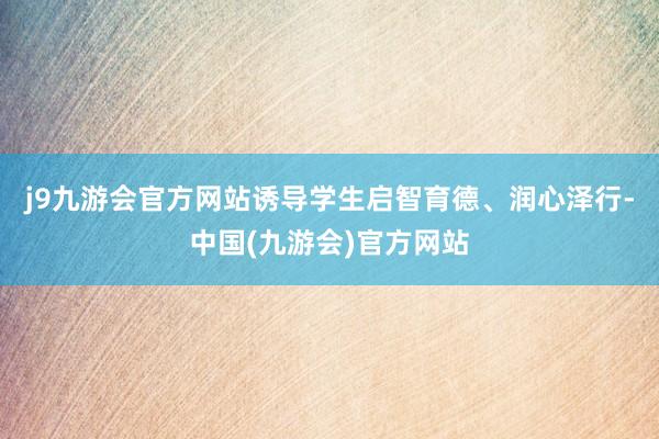 j9九游会官方网站诱导学生启智育德、润心泽行-中国(九游会)官方网站