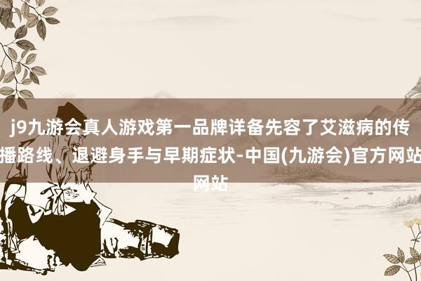 j9九游会真人游戏第一品牌详备先容了艾滋病的传播路线、退避身手与早期症状-中国(九游会)官方网站