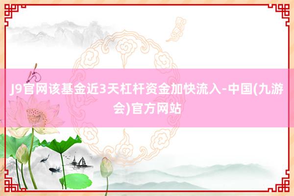 J9官网该基金近3天杠杆资金加快流入-中国(九游会)官方网站