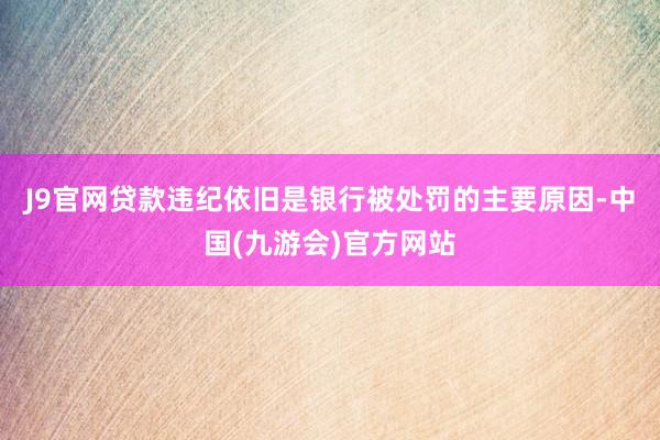 J9官网　　贷款违纪依旧是银行被处罚的主要原因-中国(九游会)官方网站