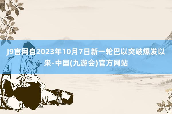 J9官网自2023年10月7日新一轮巴以突破爆发以来-中国(九游会)官方网站