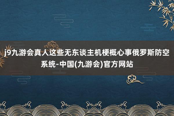 j9九游会真人这些无东谈主机梗概心事俄罗斯防空系统-中国(九游会)官方网站