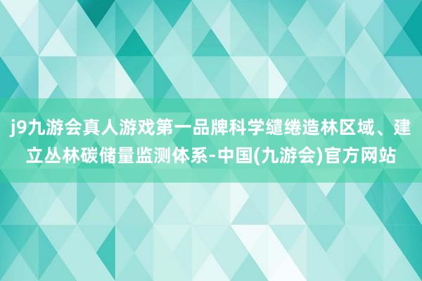 j9九游会真人游戏第一品牌科学缱绻造林区域、建立丛林碳储量监测体系-中国(九游会)官方网站
