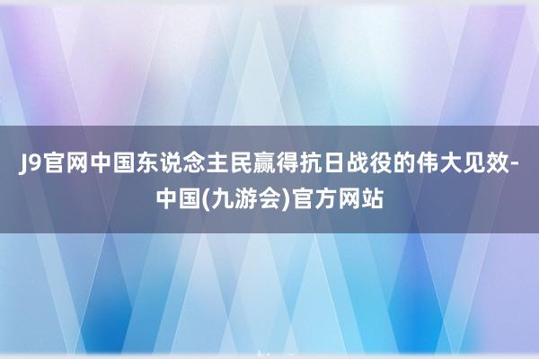 J9官网中国东说念主民赢得抗日战役的伟大见效-中国(九游会)官方网站