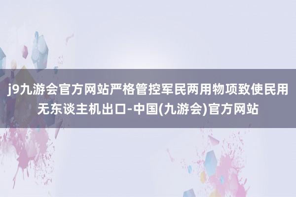j9九游会官方网站严格管控军民两用物项致使民用无东谈主机出口-中国(九游会)官方网站