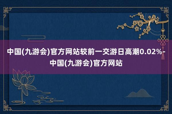 中国(九游会)官方网站较前一交游日高潮0.02%-中国(九游会)官方网站