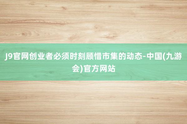 J9官网创业者必须时刻顾惜市集的动态-中国(九游会)官方网站