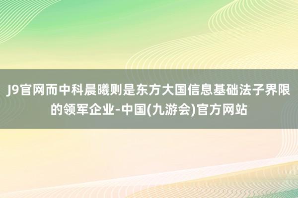 J9官网而中科晨曦则是东方大国信息基础法子界限的领军企业-中国(九游会)官方网站