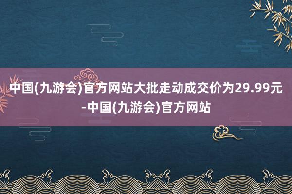 中国(九游会)官方网站大批走动成交价为29.99元-中国(九游会)官方网站