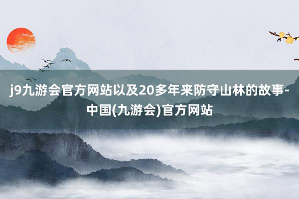 j9九游会官方网站以及20多年来防守山林的故事-中国(九游会)官方网站